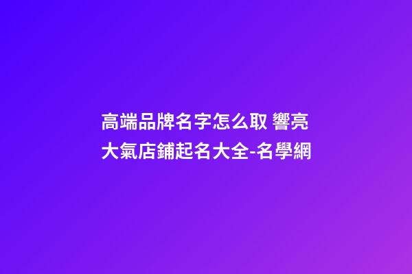 高端品牌名字怎么取 響亮大氣店鋪起名大全-名學網-第1張-店鋪起名-玄機派